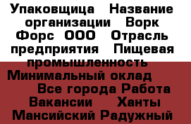 Упаковщица › Название организации ­ Ворк Форс, ООО › Отрасль предприятия ­ Пищевая промышленность › Минимальный оклад ­ 25 000 - Все города Работа » Вакансии   . Ханты-Мансийский,Радужный г.